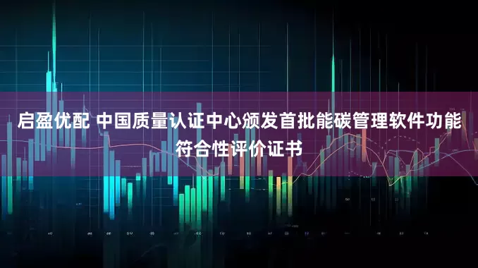 启盈优配 中国质量认证中心颁发首批能碳管理软件功能符合性评价证书