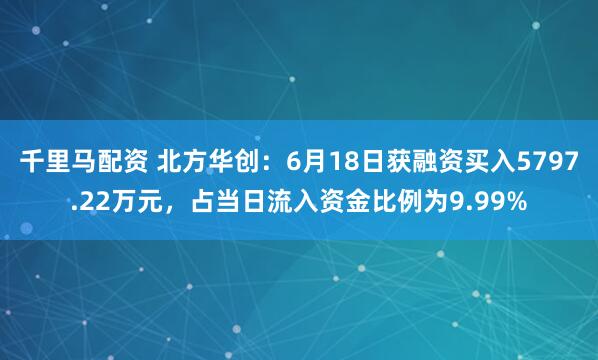 千里马配资 北方华创：6月18日获融资买入5797.22万元，占当日流入资金比例为9.99%