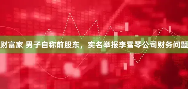 财富家 男子自称前股东，实名举报李雪琴公司财务问题