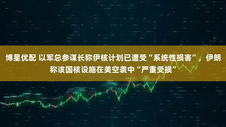 博星优配 以军总参谋长称伊核计划已遭受“系统性损害”，伊朗称该国核设施在美空袭中“严重受损”