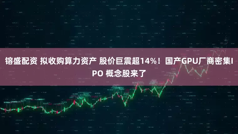 镕盛配资 拟收购算力资产 股价巨震超14%！国产GPU厂商密集IPO 概念股来了
