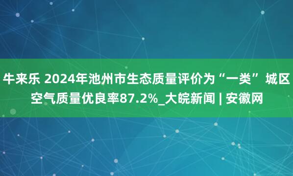 牛来乐 2024年池州市生态质量评价为“一类” 城区空气质量优良率87.2%_大皖新闻 | 安徽网