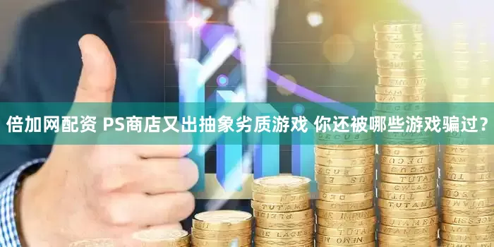 倍加网配资 PS商店又出抽象劣质游戏 你还被哪些游戏骗过？