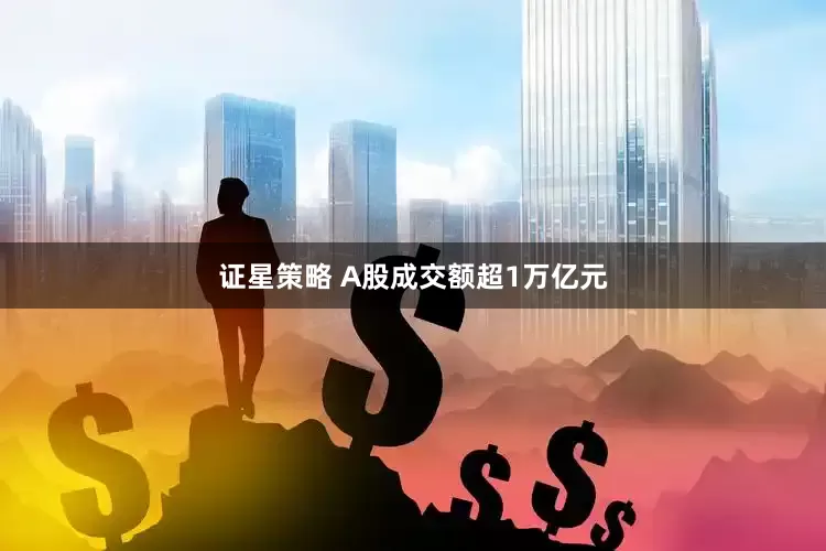 证星策略 A股成交额超1万亿元