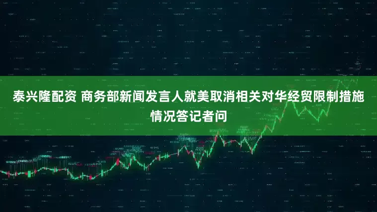 泰兴隆配资 商务部新闻发言人就美取消相关对华经贸限制措施情况答记者问