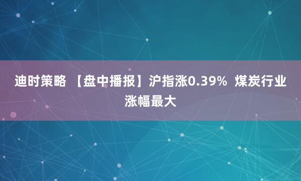 迪时策略 【盘中播报】沪指涨0.39%  煤炭行业涨幅最大