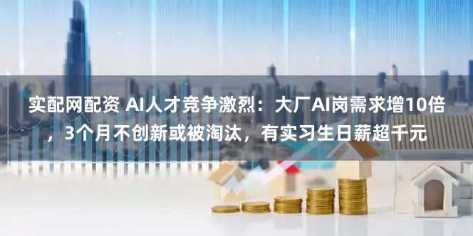 实配网配资 AI人才竞争激烈：大厂AI岗需求增10倍，3个月不创新或被淘汰，有实习生日薪超千元