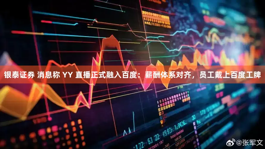银泰证券 消息称 YY 直播正式融入百度：薪酬体系对齐，员工戴上百度工牌