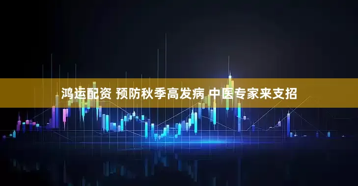 鸿运配资 预防秋季高发病 中医专家来支招