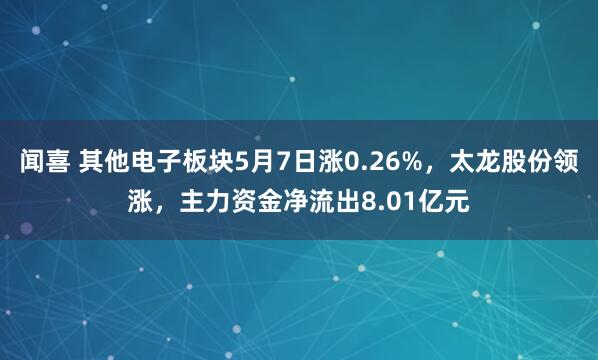 闻喜 其他电子板块5月7日涨0.26%，太龙股份领涨，主力资金净流出8.01亿元