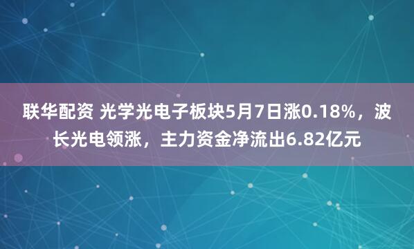 联华配资 光学光电子板块5月7日涨0.18%，波长光电领涨，主力资金净流出6.82亿元