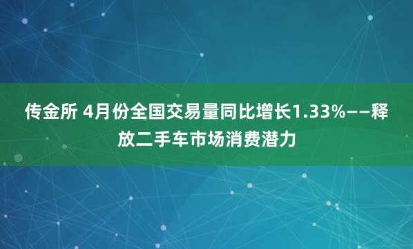 传金所 4月份全国交易量同比增长1.33%——释放二手车市场消费潜力