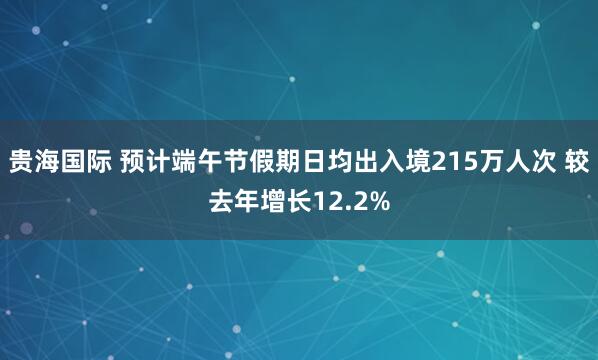 贵海国际 预计端午节假期日均出入境215万人次 较去年增长12.2%