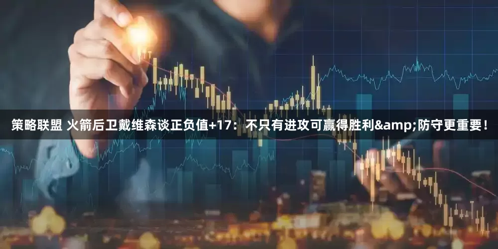 策略联盟 火箭后卫戴维森谈正负值+17：不只有进攻可赢得胜利&防守更重要！