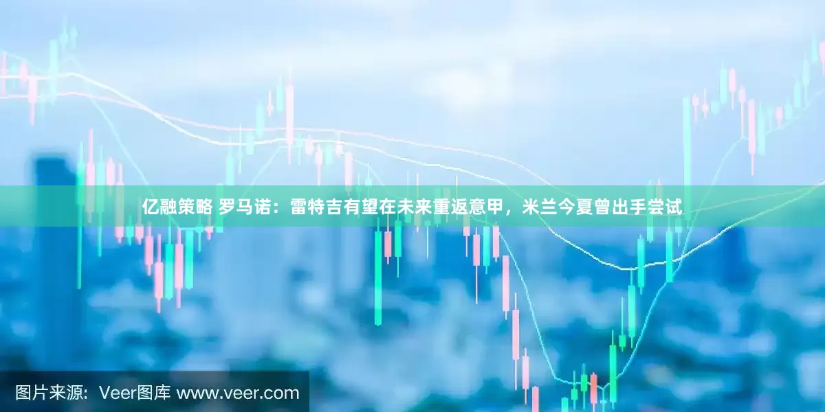 亿融策略 罗马诺：雷特吉有望在未来重返意甲，米兰今夏曾出手尝试