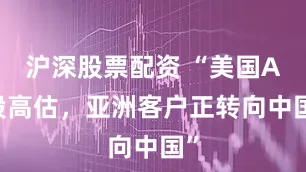 沪深股票配资 “美国AI股高估，亚洲客户正转向中国”