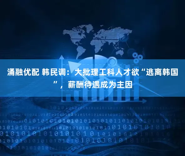 涌融优配 韩民调：大批理工科人才欲“逃离韩国”，薪酬待遇成为主因