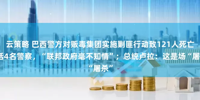 云策略 巴西警方对贩毒集团实施剿匪行动致121人死亡包括4名警察，“联邦政府毫不知情”；总统卢拉：这是场“屠杀”