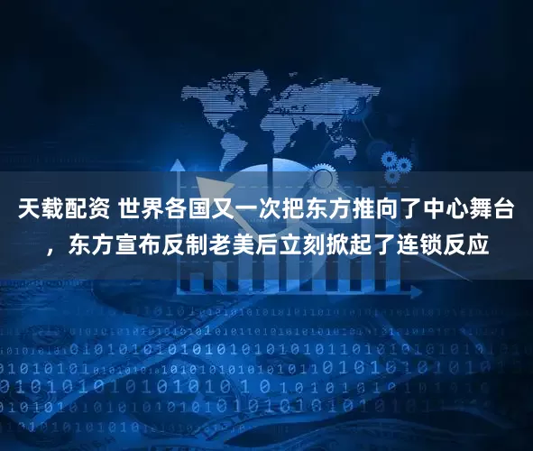 天载配资 世界各国又一次把东方推向了中心舞台，东方宣布反制老美后立刻掀起了连锁反应