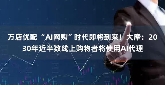 万店优配 “AI网购”时代即将到来！大摩：2030年近半数线上购物者将使用AI代理