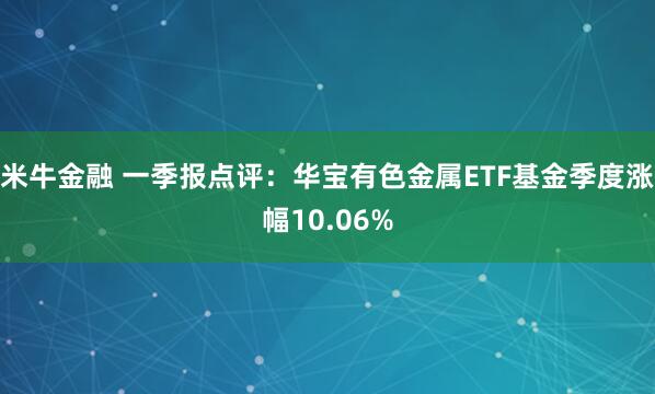 米牛金融 一季报点评：华宝有色金属ETF基金季度涨幅10.06%