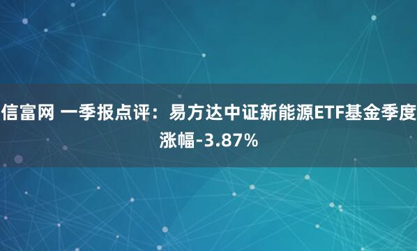 信富网 一季报点评：易方达中证新能源ETF基金季度涨幅-3.87%