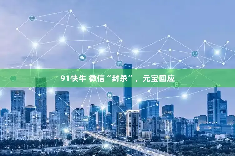 91快牛 微信“封杀”，元宝回应