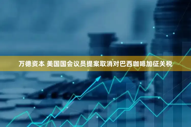 万德资本 美国国会议员提案取消对巴西咖啡加征关税