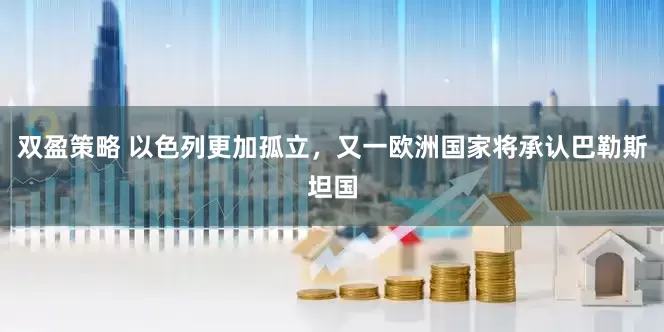 双盈策略 以色列更加孤立，又一欧洲国家将承认巴勒斯坦国