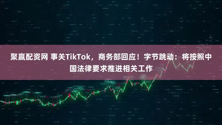 聚赢配资网 事关TikTok，商务部回应！字节跳动：将按照中国法律要求推进相关工作