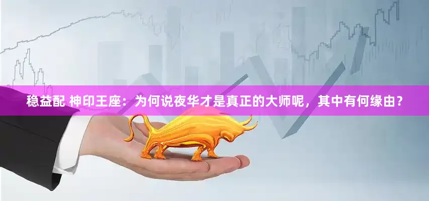 稳益配 神印王座：为何说夜华才是真正的大师呢，其中有何缘由？