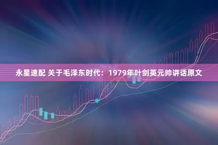 永星速配 关于毛泽东时代：1979年叶剑英元帅讲话原文