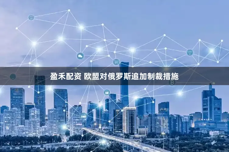 盈禾配资 欧盟对俄罗斯追加制裁措施