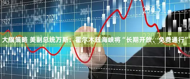 大旗策略 美副总统万斯：霍尔木兹海峡将“长期开放、免费通行”