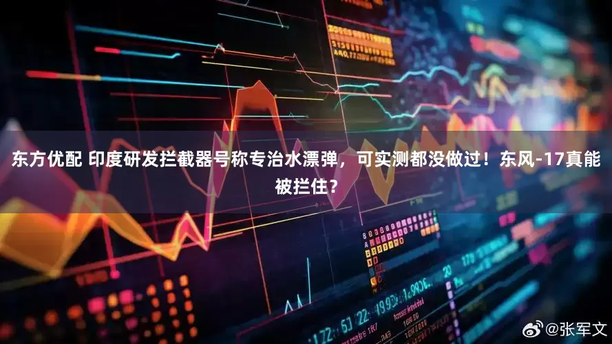东方优配 印度研发拦截器号称专治水漂弹，可实测都没做过！东风-17真能被拦住？
