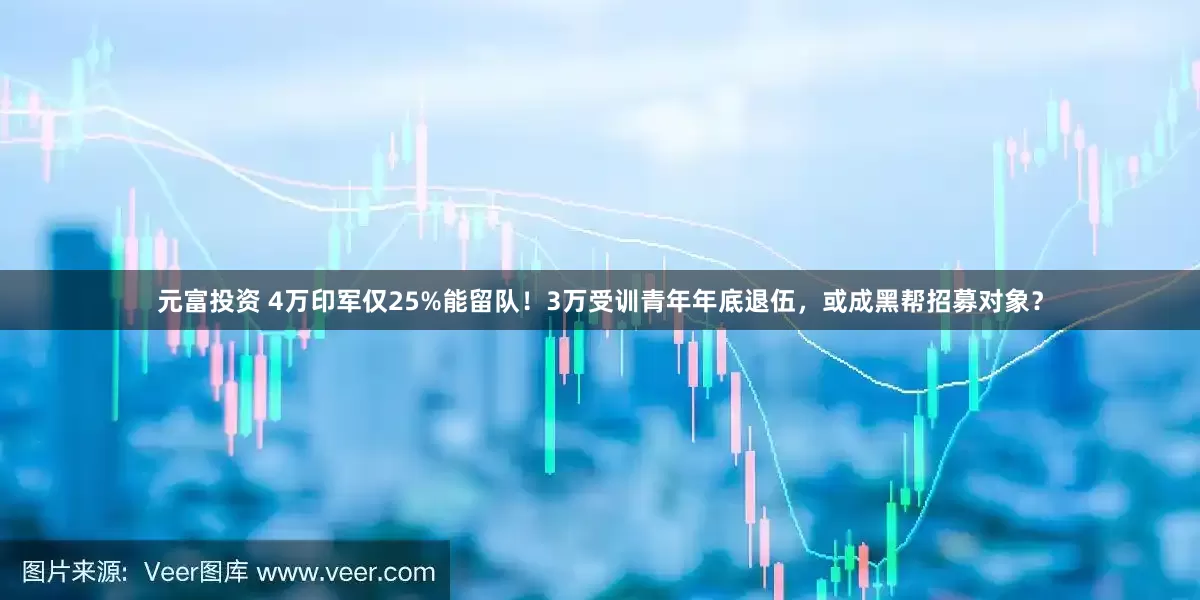 元富投资 4万印军仅25%能留队！3万受训青年年底退伍，或成黑帮招募对象？