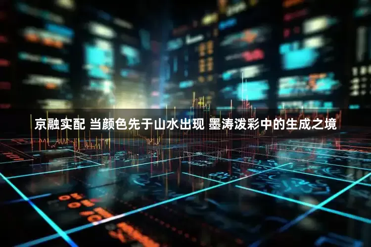 京融实配 当颜色先于山水出现 墨涛泼彩中的生成之境